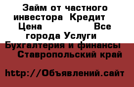 Займ от частного инвестора. Кредит. › Цена ­ 1 500 000 - Все города Услуги » Бухгалтерия и финансы   . Ставропольский край